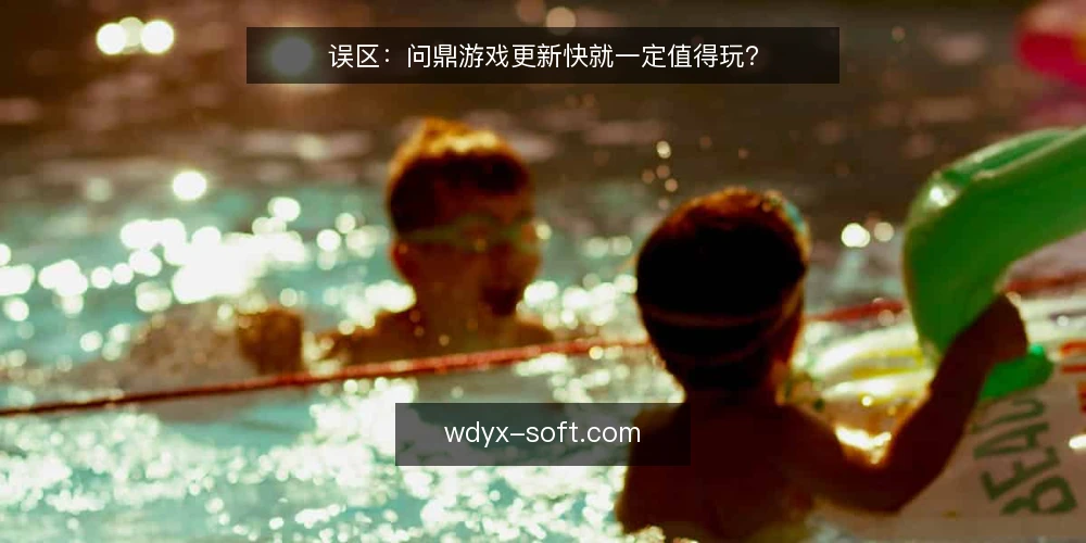 误区:问鼎游戏更新快就一定值得玩? — 问鼎游戏更新快为什么会被当成优点? 配图
