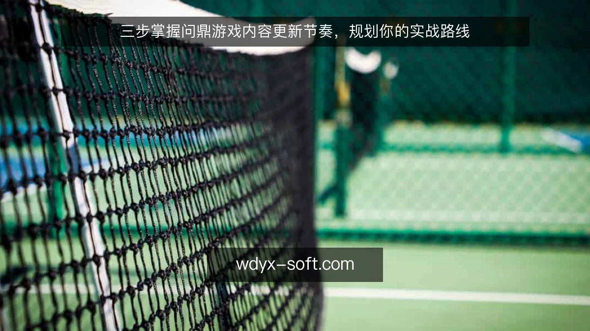 三步掌握问鼎游戏内容更新节奏,规划你的实战路线