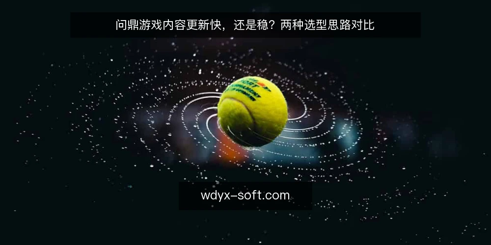 问鼎游戏内容更新快,还是稳?两种选型思路对比 — 信号:更新频率与质量如何权衡 配图