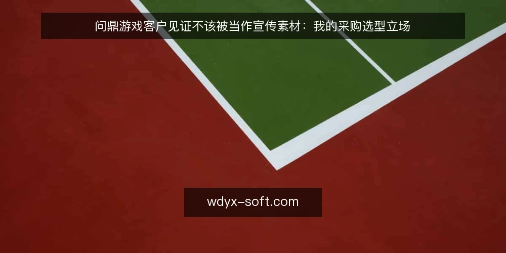 问鼎游戏客户见证不该被当作宣传素材:我的采购选型立场 — 先定义需求:客户见证要解决什么决策问题 配图